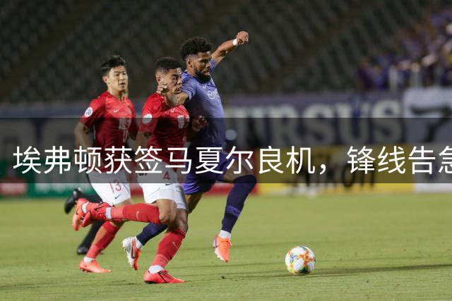 埃弗顿获签马夏尔良机，锋线告急亟待补强
