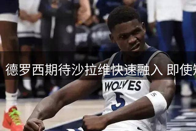 德罗西期待沙拉维快速融入 即使短暂出场也能贡献力量